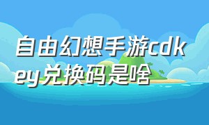 自由幻想手游cdkey兑换码是啥