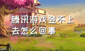 腾讯游戏登不上去怎么回事（为啥腾讯游戏登录不了）