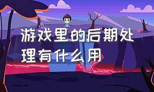 游戏里的后期处理有什么用