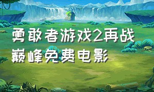 勇敢者游戏2再战巅峰免费电影（勇敢者游戏2 再战巅峰免费完整版）
