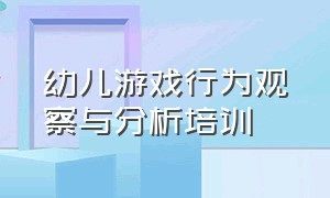 幼儿游戏行为观察与分析培训