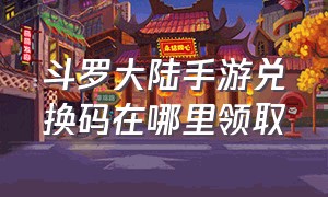 斗罗大陆手游兑换码在哪里领取