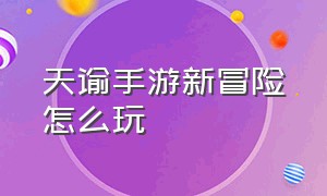 天谕手游新冒险怎么玩