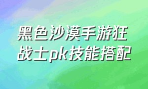 黑色沙漠手游狂战士pk技能搭配（黑色沙漠手游风行者技能搭配）