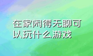 在家闲得无聊可以玩什么游戏