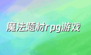 魔法题材rpg游戏（魔法题材rpg游戏有哪些）