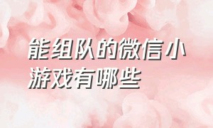 能组队的微信小游戏有哪些（可以组队的微信小游戏有哪些）