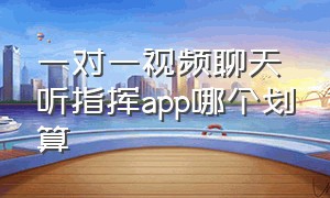 一对一视频聊天听指挥app哪个划算