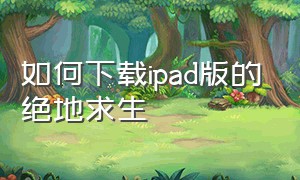 如何下载ipad版的绝地求生（如何下载ipad版的绝地求生端游）