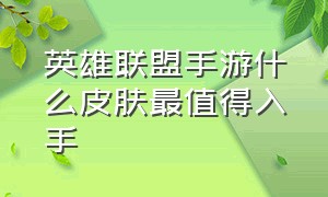 英雄联盟手游什么皮肤最值得入手