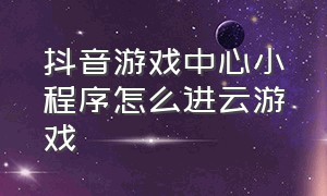 抖音游戏中心小程序怎么进云游戏