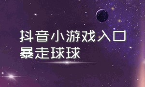 抖音小游戏入口暴走球球