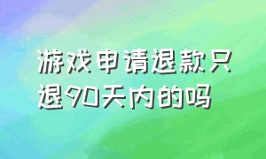 游戏申请退款只退90天内的吗