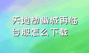 天地劫幽城再临台服怎么下载（天地劫幽城再临2024礼包码）