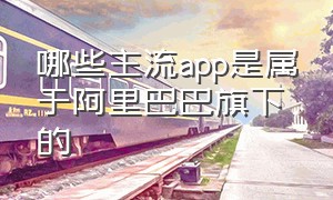 哪些主流app是属于阿里巴巴旗下的