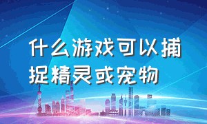 什么游戏可以捕捉精灵或宠物（可以捕捉的精灵的游戏有哪些）