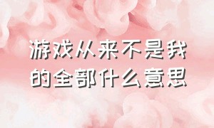 游戏从来不是我的全部什么意思