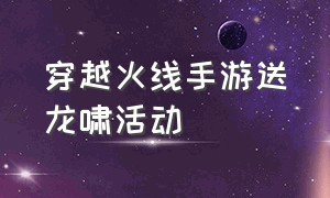 穿越火线手游送龙啸活动（穿越火线手游龙啸怎么直接出永久）