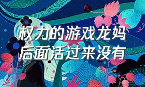 权力的游戏龙妈后面活过来没有（《权力的游戏》龙妈死了）