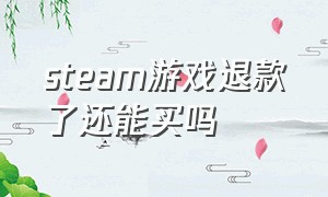 steam游戏退款了还能买吗（steam买的游戏退款后还能买吗）