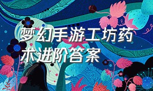 梦幻手游工坊药术进阶答案