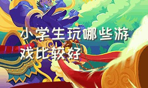 小学生玩哪些游戏比较好（比较适合小学生玩的游戏有哪些）