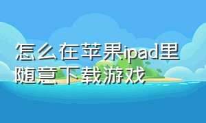 怎么在苹果ipad里随意下载游戏