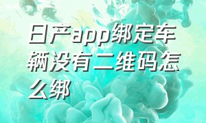 日产app绑定车辆没有二维码怎么绑