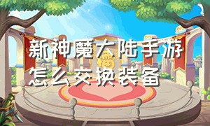 新神魔大陆手游怎么交换装备（新神魔大陆手游怎么交换装备技能）