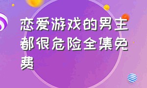 恋爱游戏的男主都很危险全集免费