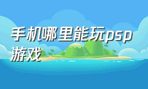 手机哪里能玩psp游戏（手机玩psp游戏从哪下载）