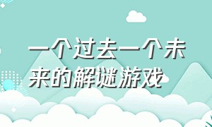 一个过去一个未来的解谜游戏（有一款解谜游戏春夏秋冬四个季节）