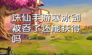 诛仙手游寒冰剑被吞了还能获得吗