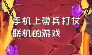 手机上带兵打仗联机的游戏（什么游戏可以带兵打仗手机上的）