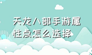 天龙八部手游属性点怎么选择（天龙八部手游中各项属性比例表）