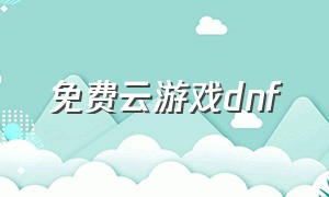 免费云游戏dnf（免费云游戏不用登录）