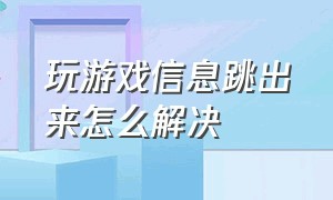 玩游戏信息跳出来怎么解决