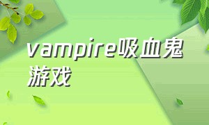 vampire吸血鬼游戏（vampire吸血鬼怎么注册账号）