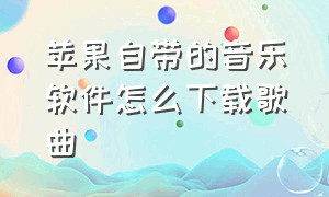 苹果自带的音乐软件怎么下载歌曲