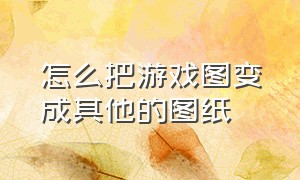 怎么把游戏图变成其他的图纸