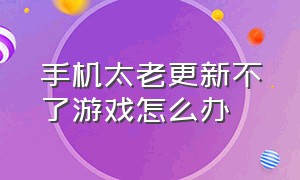 手机太老更新不了游戏怎么办