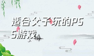 适合父子玩的PS5游戏（适合父子玩的ps5游戏有哪些）