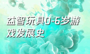 益智玩具0-6岁游戏发展史（儿童益智游戏玩具8-12岁女孩）