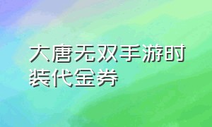 大唐无双手游时装代金券（大唐无双手游礼包码在哪里兑换）