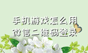 手机游戏怎么用微信二维码登录（登录微信游戏怎么用二维码登录）