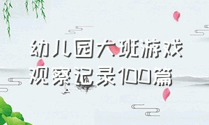 幼儿园大班游戏观察记录100篇