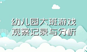 幼儿园大班游戏观察记录与分析