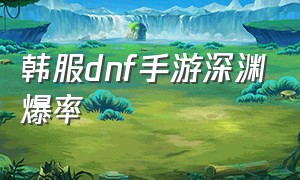 韩服dnf手游深渊爆率（韩服dnf手游今日深渊爆率频道）