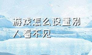 游戏怎么设置别人看不见