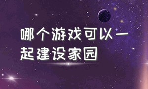 哪个游戏可以一起建设家园（建设家园的游戏npc自己有设定）